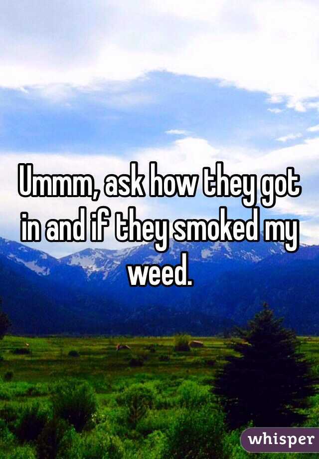 Ummm, ask how they got in and if they smoked my weed.