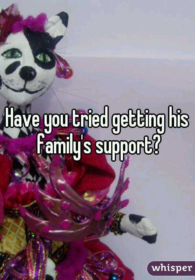 Have you tried getting his family's support?