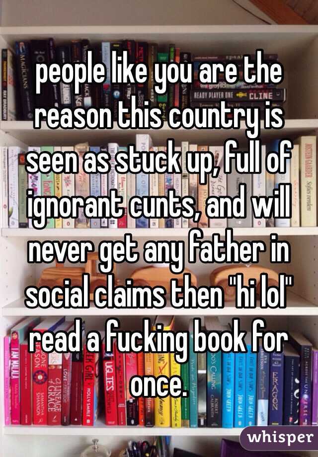 people like you are the reason this country is seen as stuck up, full of ignorant cunts, and will never get any father in social claims then "hi lol"
read a fucking book for once.