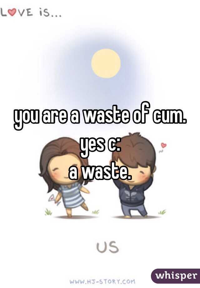 you are a waste of cum. 
yes c: 
a waste.