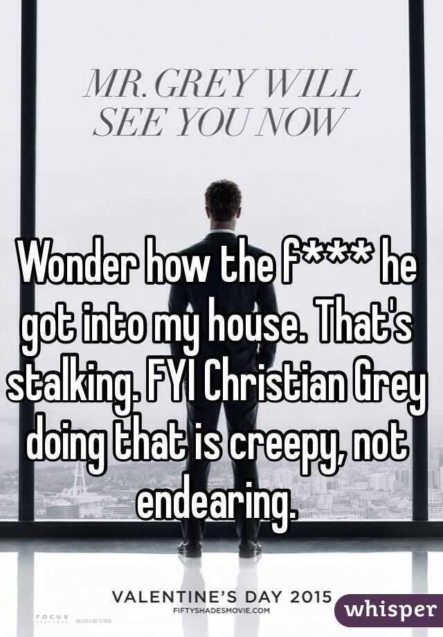 Wonder how the f*** he got into my house. That's stalking. FYI Christian Grey doing that is creepy, not endearing. 