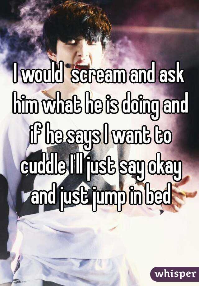 I would  scream and ask him what he is doing and if he says I want to cuddle I'll just say okay and just jump in bed