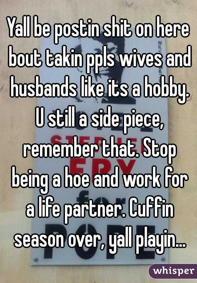 Yall be postin shit on here bout takin ppls wives and husbands like its a hobby. U still a side piece, remember that. Stop being a hoe and work for a life partner. Cuffin season over, yall playin...