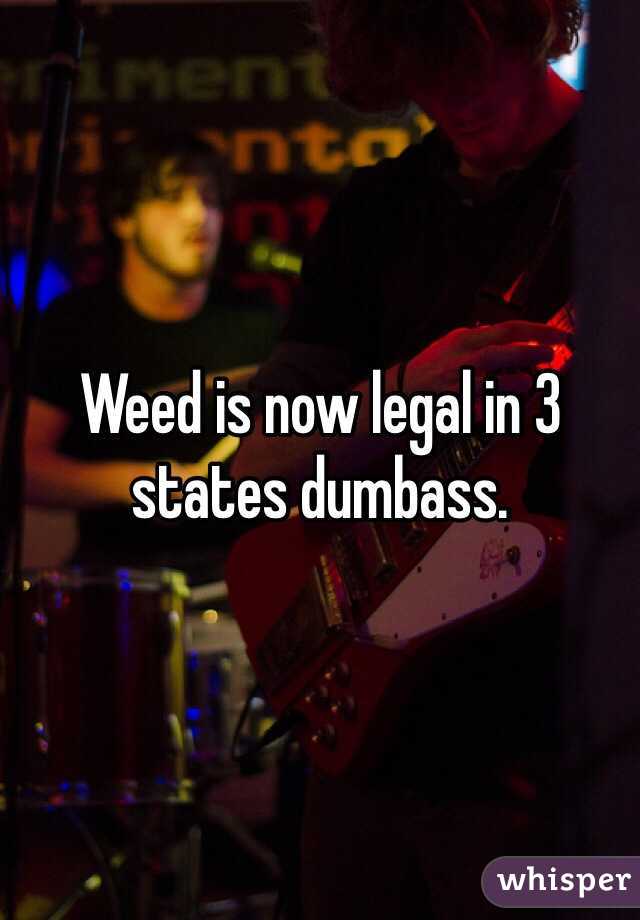 Weed is now legal in 3 states dumbass. 