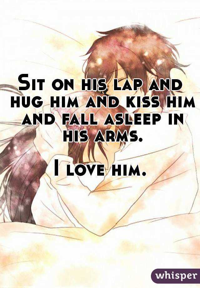 Sit on his lap and hug him and kiss him and fall asleep in his arms.

I love him.