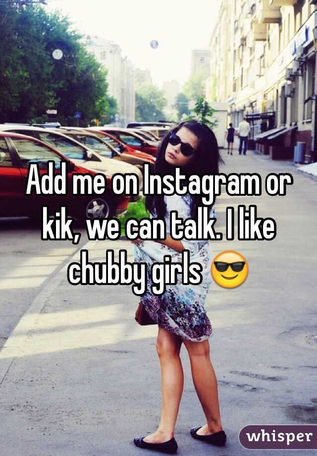 Add me on Instagram or kik, we can talk. I like chubby girls 😎