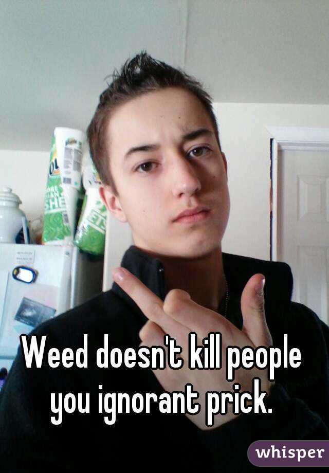 Weed doesn't kill people you ignorant prick. 