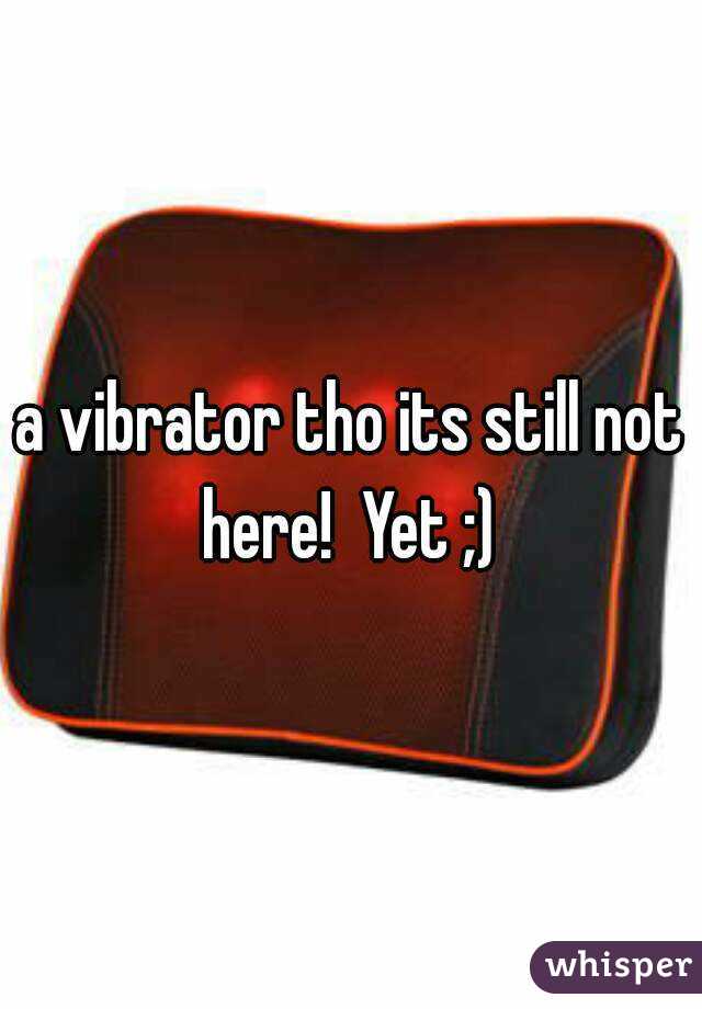 a vibrator tho its still not here!  Yet ;) 