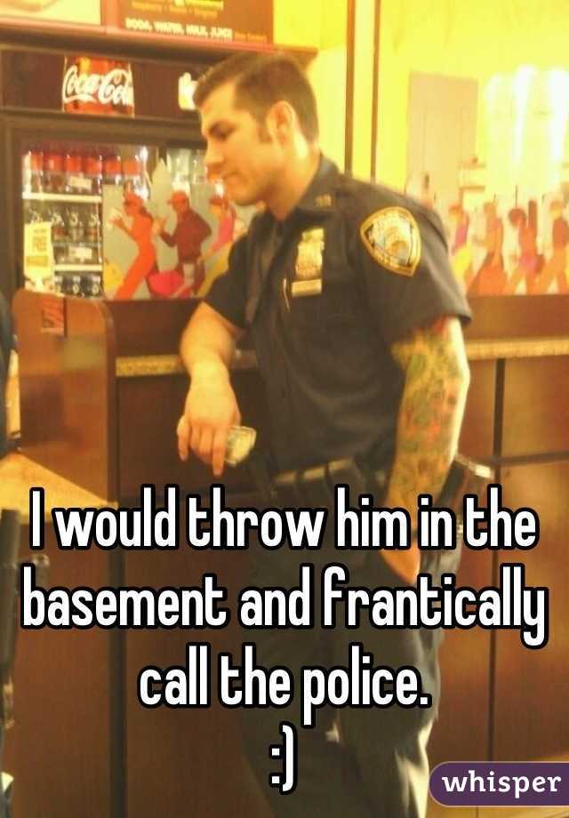 I would throw him in the basement and frantically call the police. 
:)