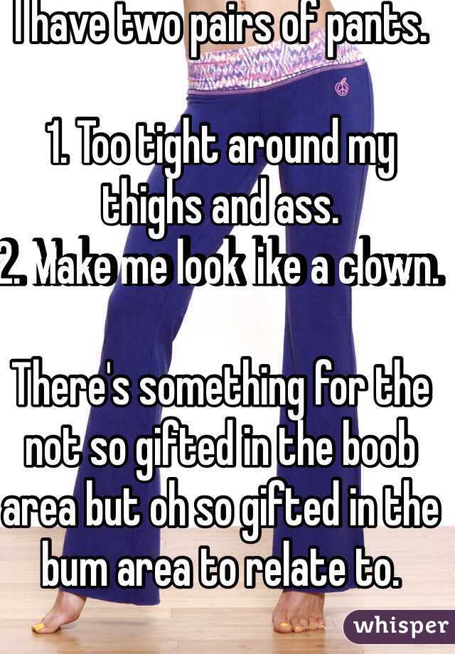 I have two pairs of pants. 

1. Too tight around my thighs and ass. 
2. Make me look like a clown. 

There's something for the not so gifted in the boob area but oh so gifted in the bum area to relate to. 