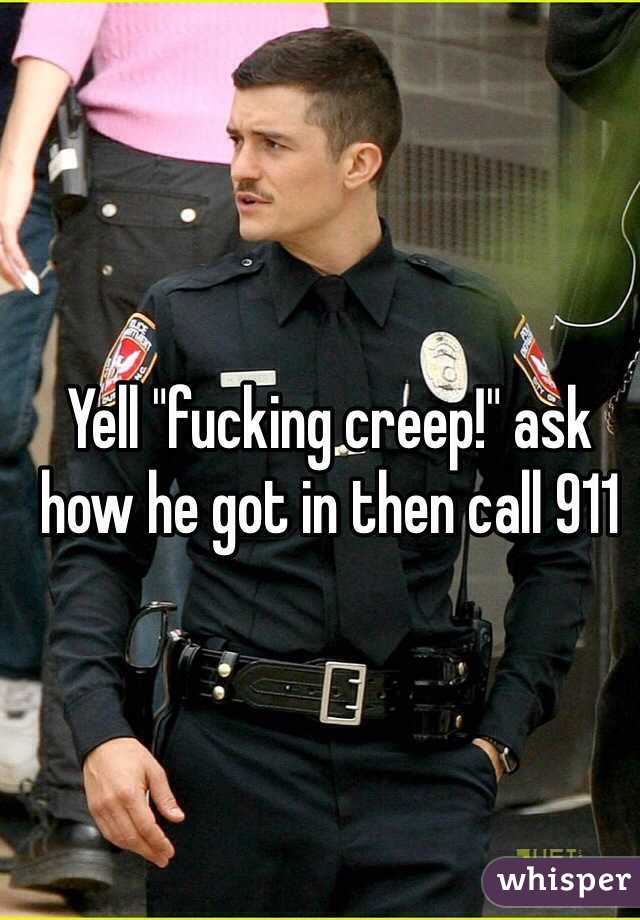 Yell "fucking creep!" ask how he got in then call 911