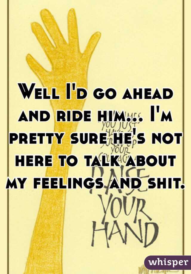 Well I'd go ahead and ride him... I'm pretty sure he's not here to talk about my feelings and shit. 