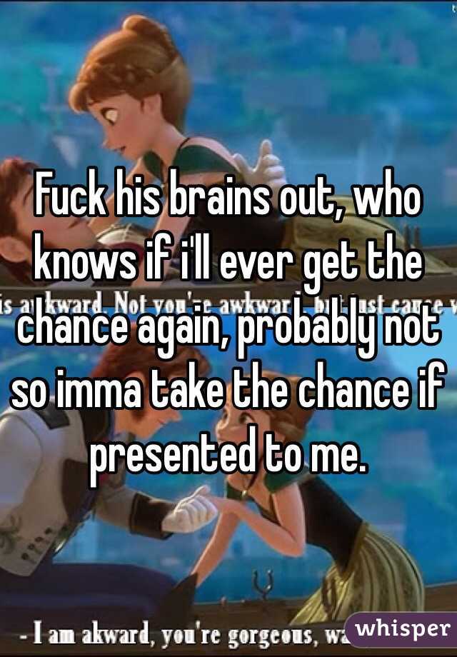 Fuck his brains out, who knows if i'll ever get the chance again, probably not so imma take the chance if presented to me.