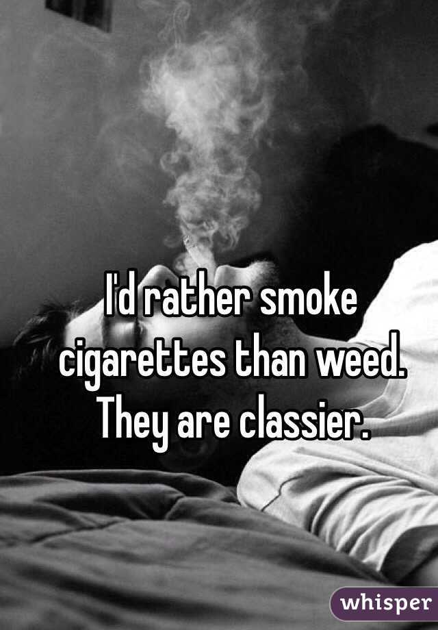 I'd rather smoke cigarettes than weed. They are classier.