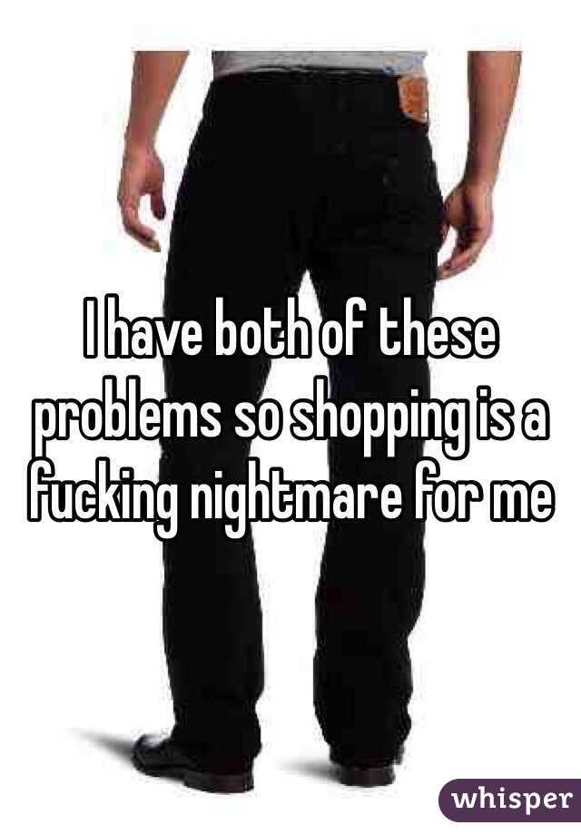 I have both of these problems so shopping is a fucking nightmare for me 