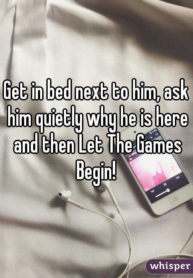 Get in bed next to him, ask him quietly why he is here and then Let The Games Begin! 