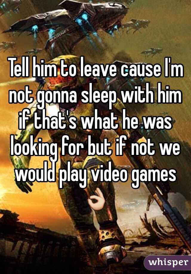 Tell him to leave cause I'm not gonna sleep with him if that's what he was looking for but if not we would play video games 👌