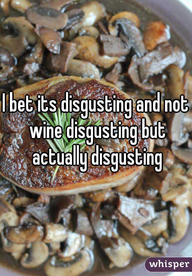 I bet its disgusting and not wine disgusting but actually disgusting