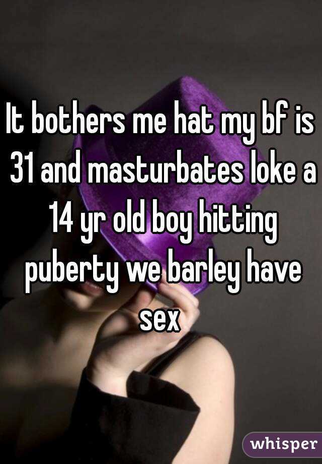It bothers me hat my bf is 31 and masturbates loke a 14 yr old boy hitting puberty we barley have sex 