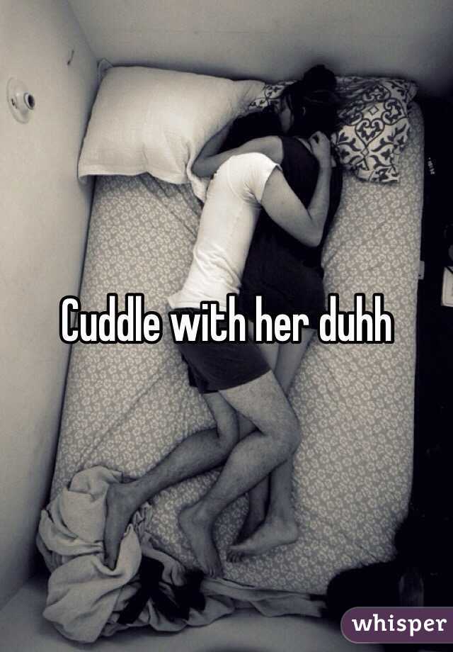 Cuddle with her duhh