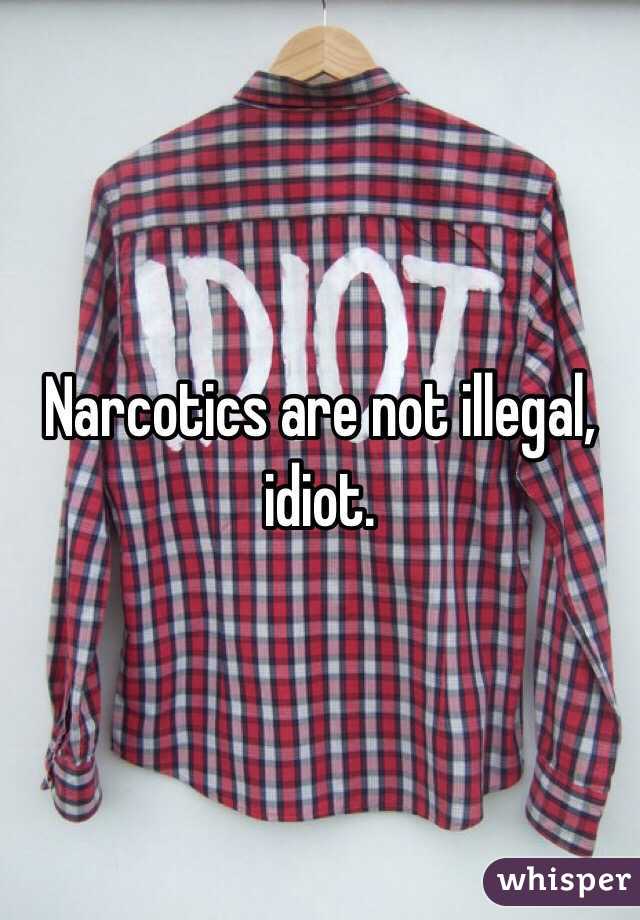 Narcotics are not illegal, idiot. 