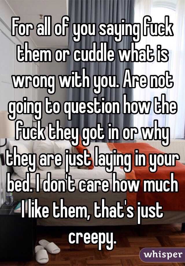 For all of you saying fuck them or cuddle what is wrong with you. Are not going to question how the fuck they got in or why they are just laying in your bed. I don't care how much I like them, that's just creepy. 