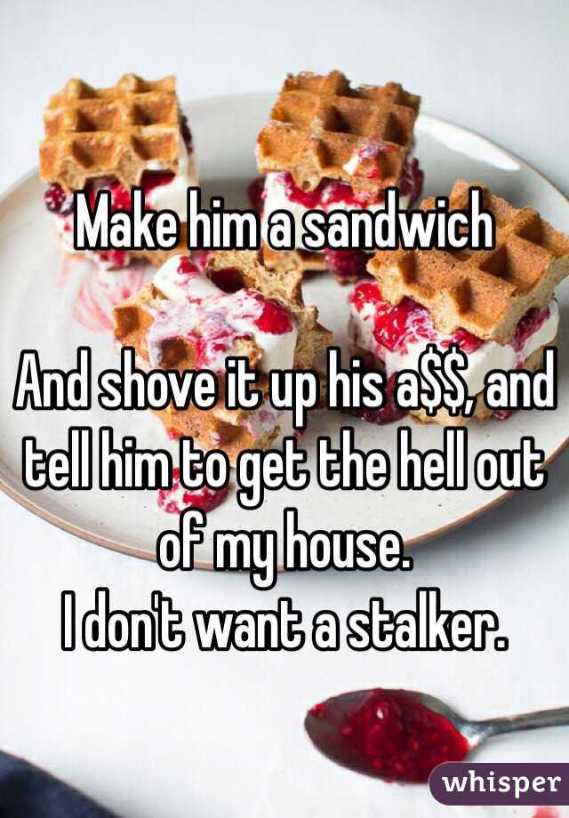 
Make him a sandwich 

And shove it up his a$$, and tell him to get the hell out of my house.
I don't want a stalker.