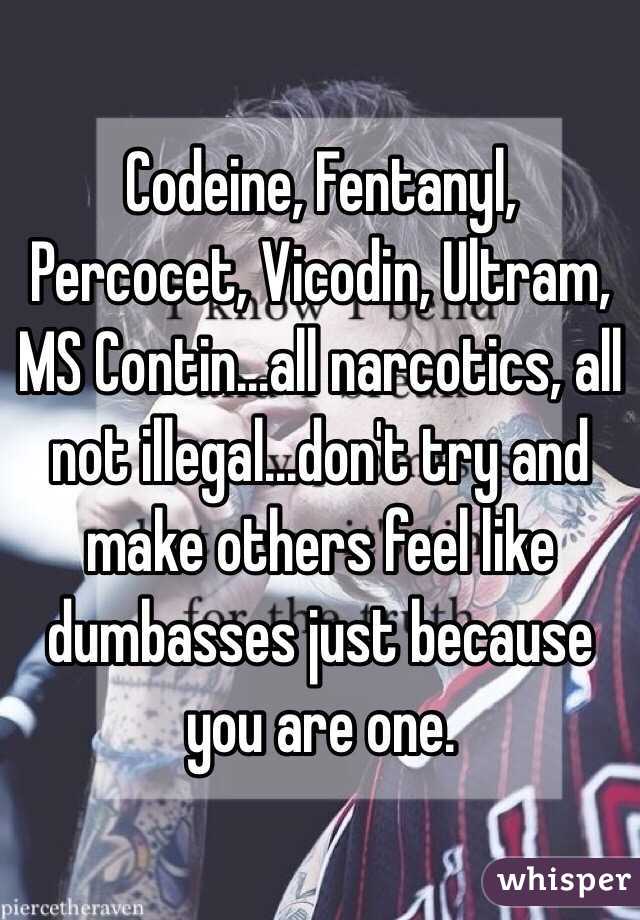 Codeine, Fentanyl, Percocet, Vicodin, Ultram, MS Contin...all narcotics, all not illegal...don't try and make others feel like dumbasses just because you are one.