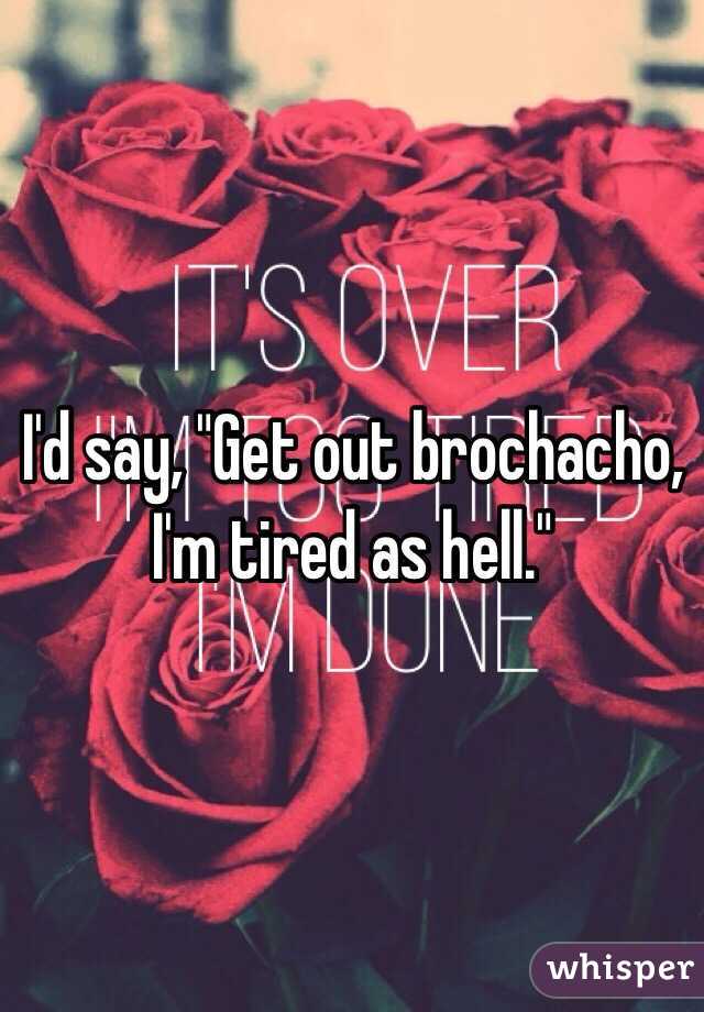 I'd say, "Get out brochacho, I'm tired as hell."