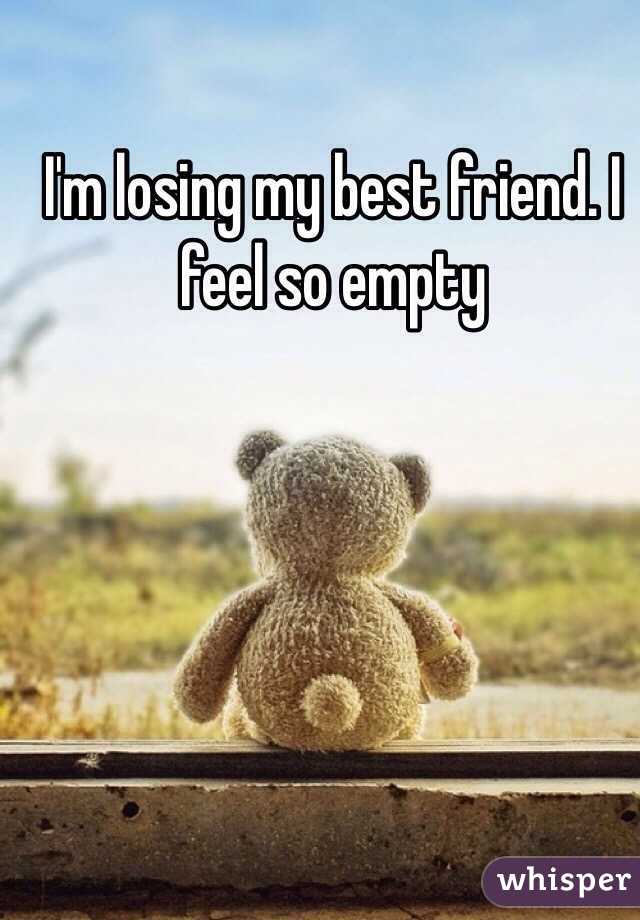 I'm losing my best friend. I feel so empty

