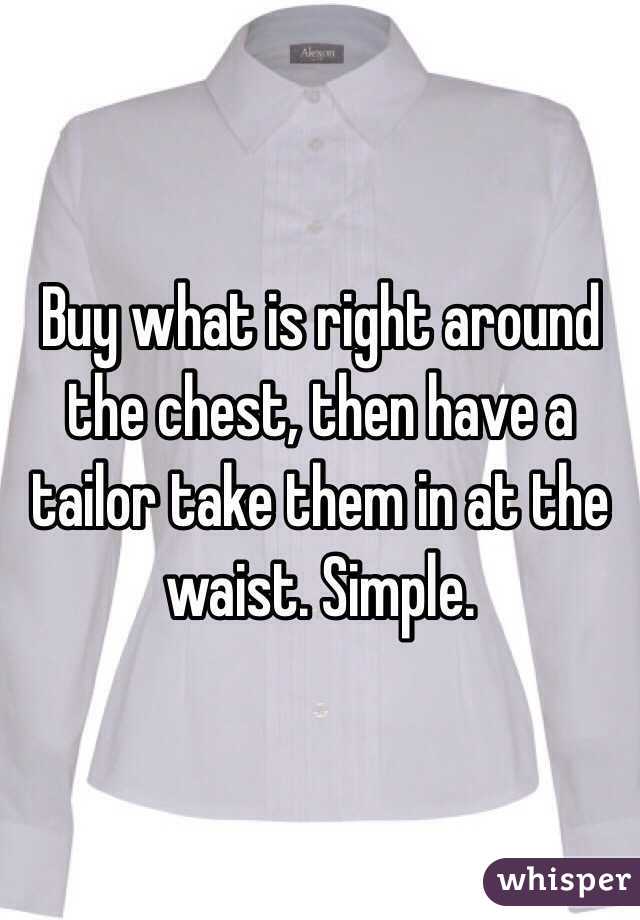 Buy what is right around the chest, then have a tailor take them in at the waist. Simple. 