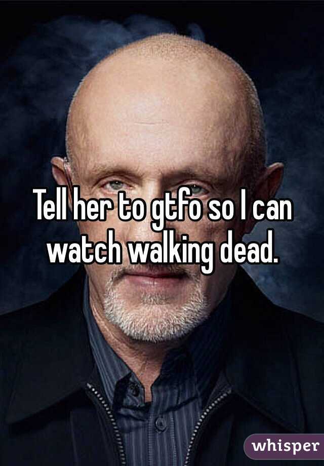 Tell her to gtfo so I can watch walking dead.