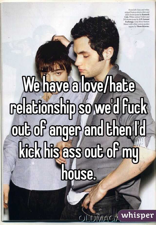 We have a love/hate relationship so we'd fuck out of anger and then I'd kick his ass out of my house. 