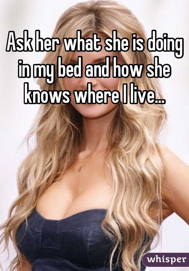 Ask her what she is doing in my bed and how she knows where I live...