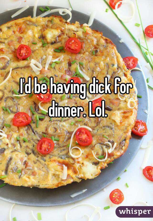 I'd be having dick for dinner. Lol.