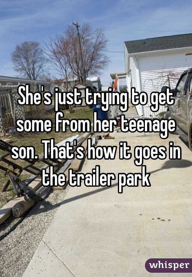 She's just trying to get some from her teenage son. That's how it goes in the trailer park