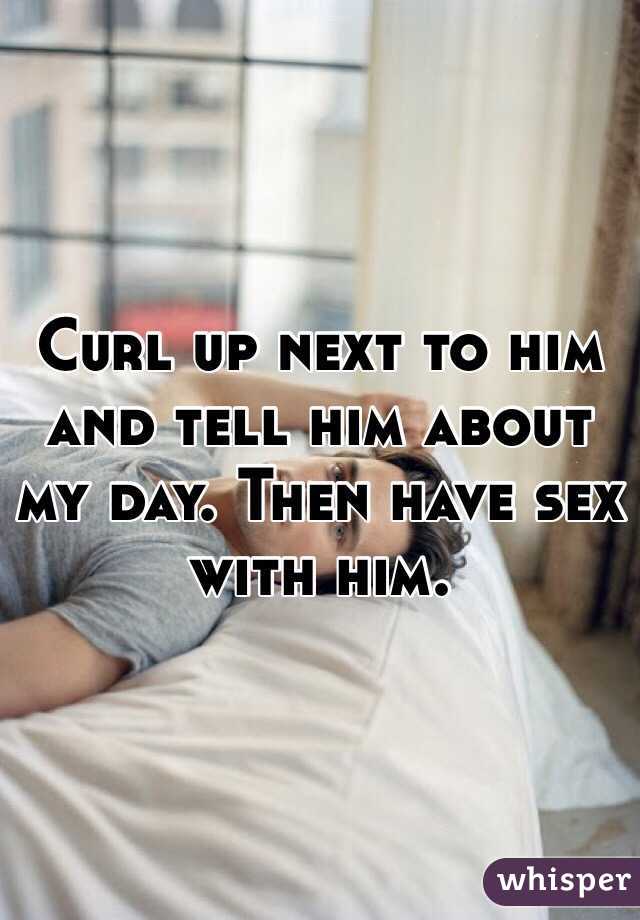 Curl up next to him and tell him about my day. Then have sex with him. 