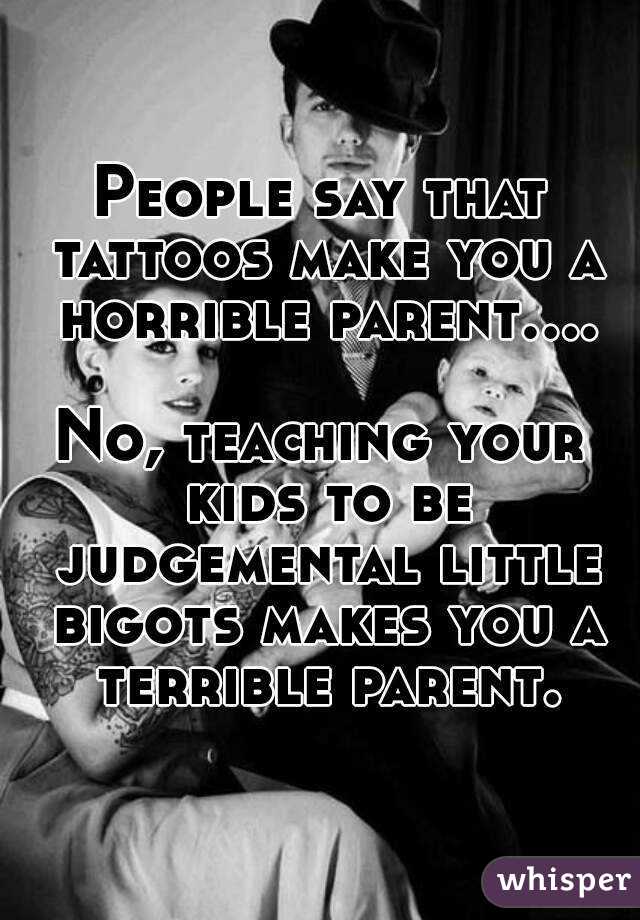 People say that tattoos make you a horrible parent....

No, teaching your kids to be judgemental little bigots makes you a terrible parent.