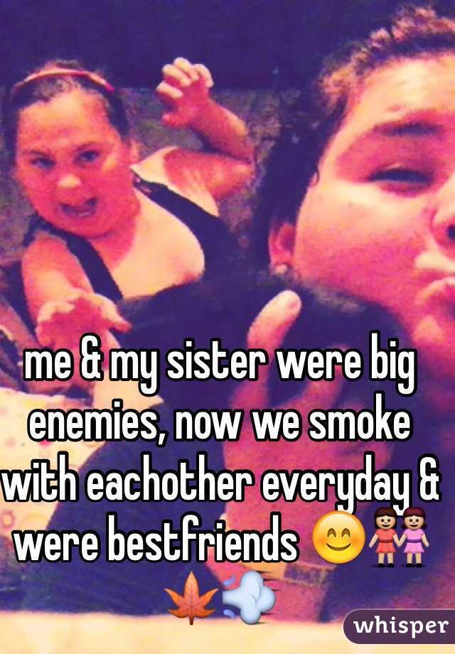 me & my sister were big enemies, now we smoke with eachother everyday & were bestfriends 😊👭🍁💨