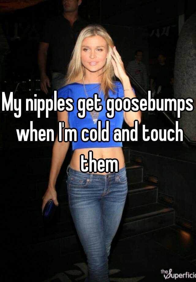 My Nipples Get Goosebumps When Im Cold And Touch Them 6722