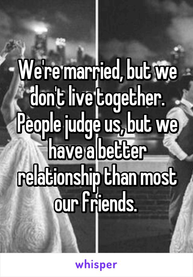 We're married, but we don't live together. People judge us, but we have a better relationship than most our friends. 