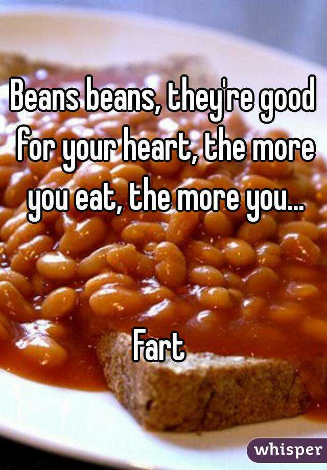 Beans beans, they're good for your heart, the more you eat, the more you...


Fart 