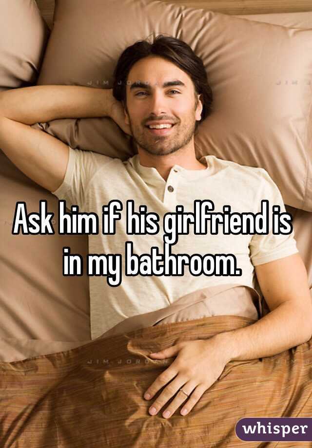 Ask him if his girlfriend is in my bathroom.