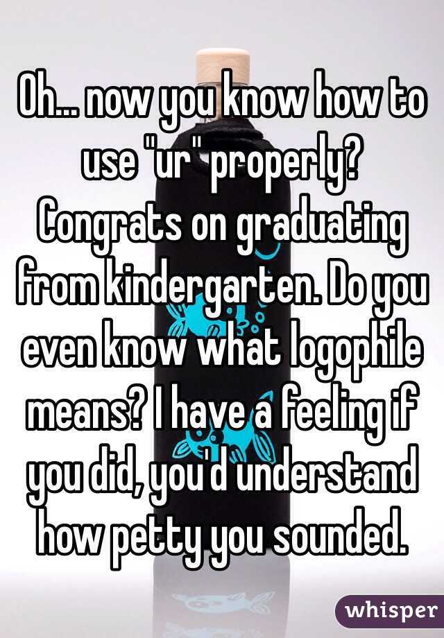 Oh... now you know how to use "ur" properly? Congrats on graduating from kindergarten. Do you even know what logophile means? I have a feeling if you did, you'd understand how petty you sounded. 