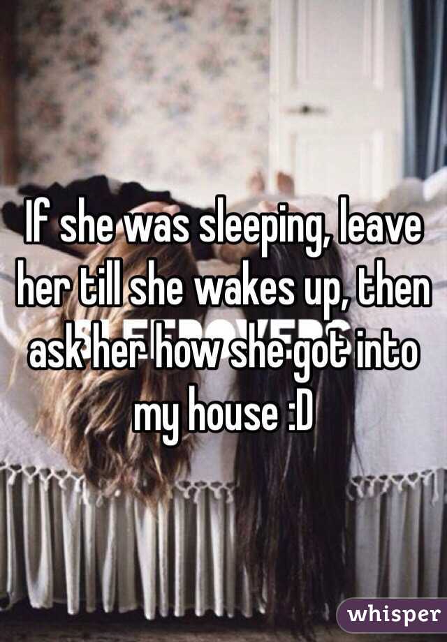 If she was sleeping, leave her till she wakes up, then ask her how she got into my house :D