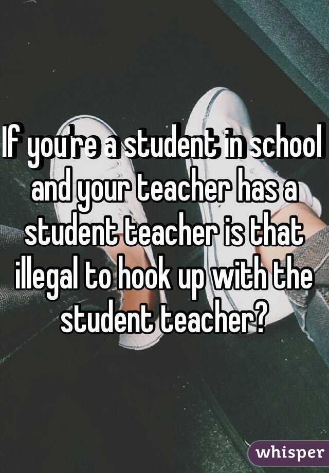 If you're a student in school and your teacher has a student teacher is that illegal to hook up with the student teacher?