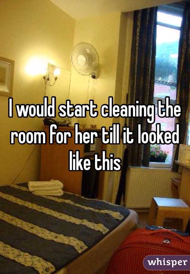 I would start cleaning the room for her till it looked like this