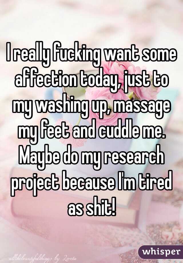 I really fucking want some affection today, just to my washing up, massage my feet and cuddle me. Maybe do my research project because I'm tired as shit! 