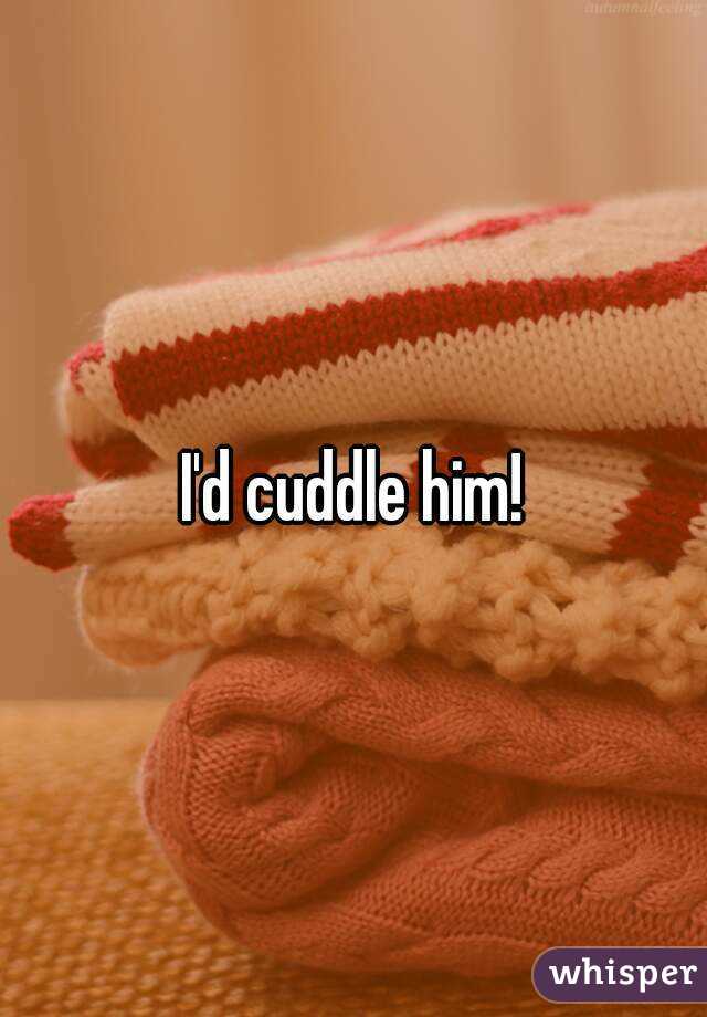 I'd cuddle him!