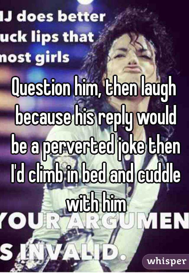 Question him, then laugh because his reply would be a perverted joke then I'd climb in bed and cuddle with him